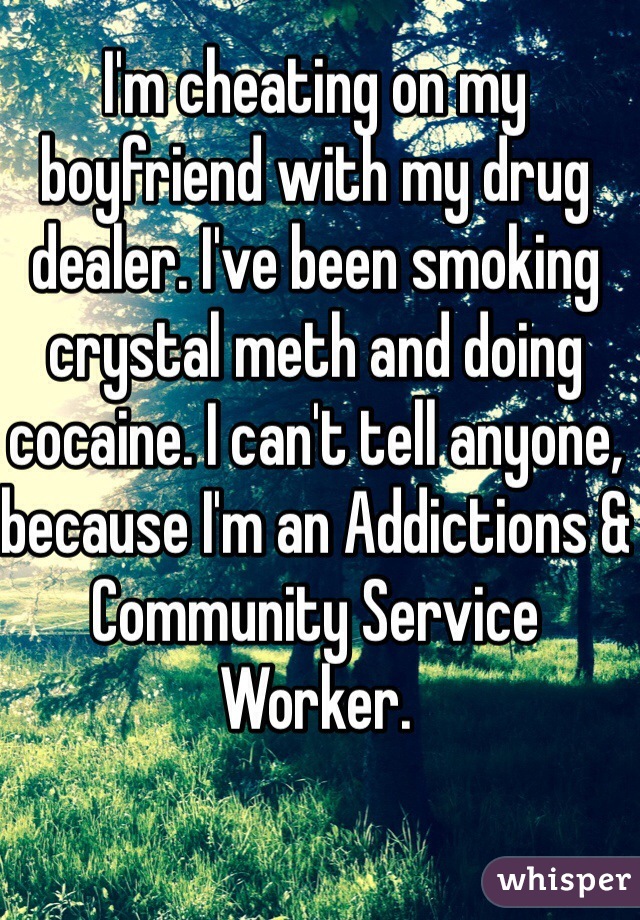 I'm cheating on my boyfriend with my drug dealer. I've been smoking crystal meth and doing cocaine. I can't tell anyone, because I'm an Addictions & Community Service Worker. 