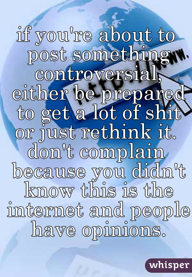 if you're about to post something controversial, either be prepared to get a lot of shit or just rethink it. 
don't complain because you didn't know this is the internet and people have opinions.