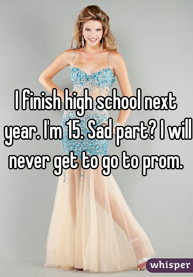 I finish high school next year. I'm 15. Sad part? I will never get to go to prom. 