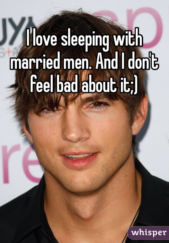 I love sleeping with married men. And I don't feel bad about it;)
