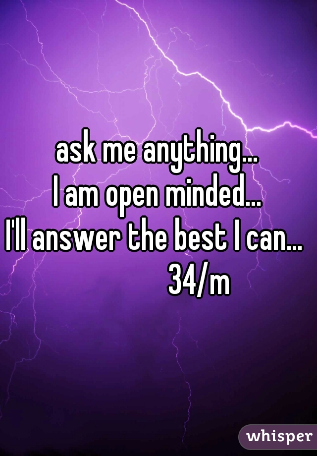 ask me anything...
I am open minded...
I'll answer the best I can... 
             34/m