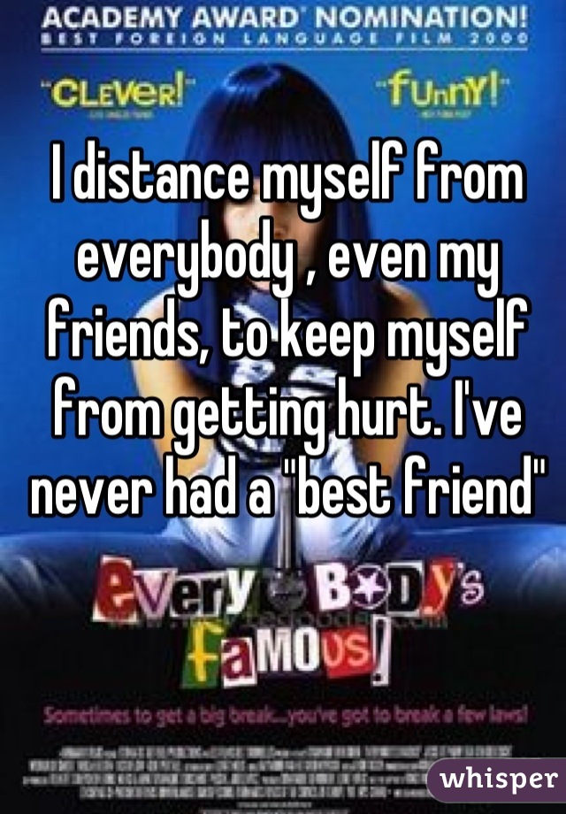 I distance myself from everybody , even my friends, to keep myself from getting hurt. I've never had a "best friend"