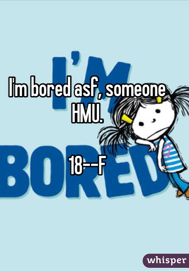 I'm bored asf, someone HMU. 

18--F