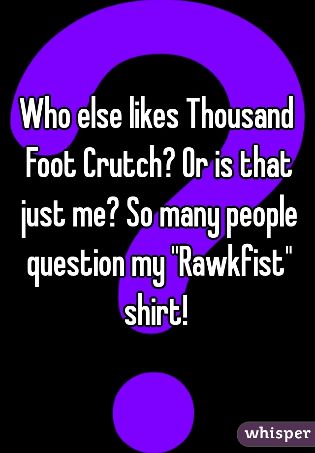 Who else likes Thousand Foot Crutch? Or is that just me? So many people question my "Rawkfist" shirt! 