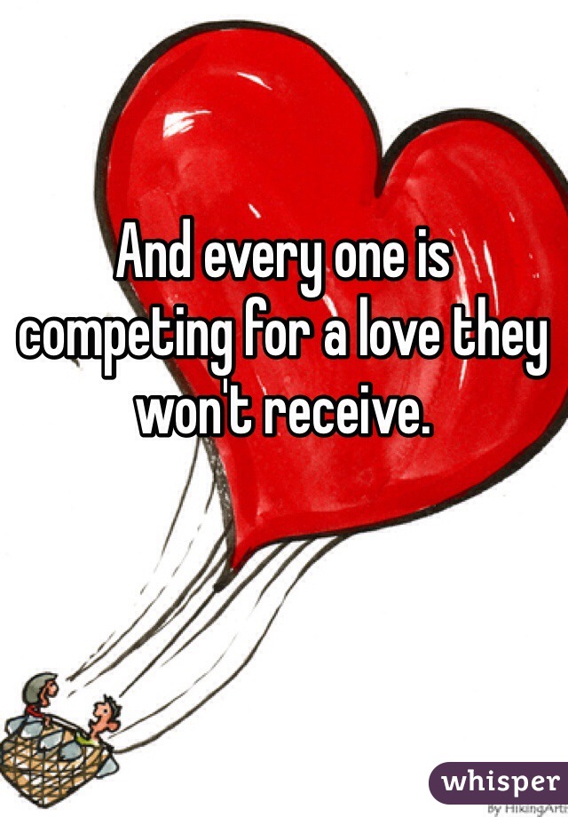 And every one is competing for a love they won't receive.  