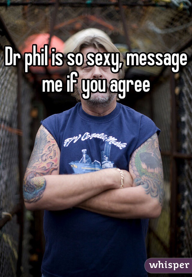 Dr phil is so sexy, message me if you agree
