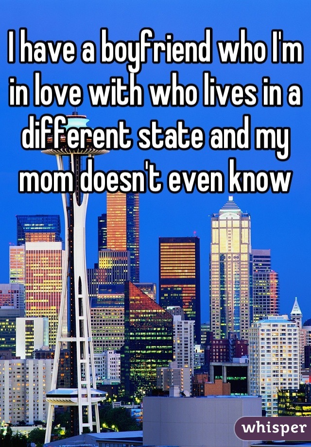 I have a boyfriend who I'm in love with who lives in a different state and my mom doesn't even know