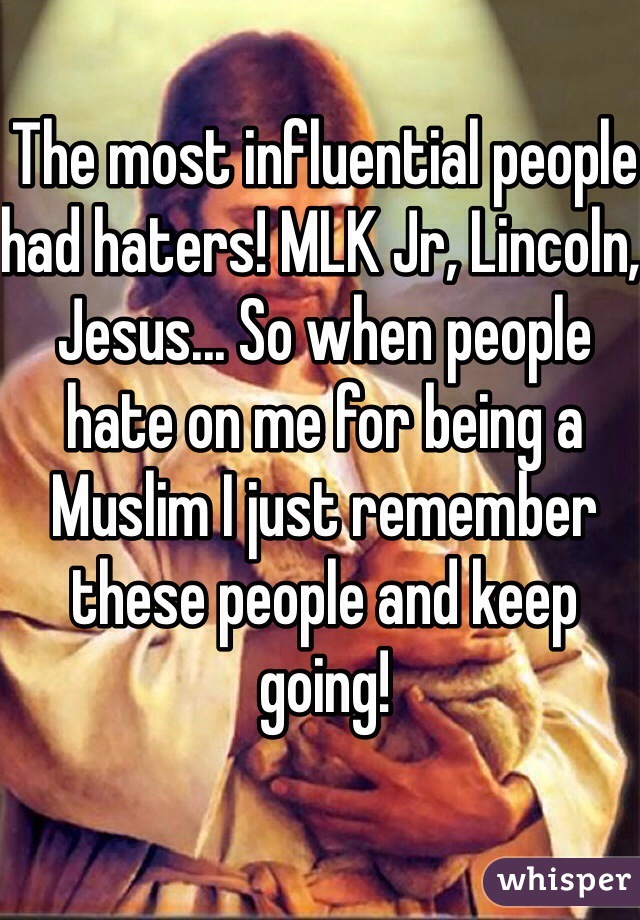 The most influential people had haters! MLK Jr, Lincoln, Jesus... So when people hate on me for being a Muslim I just remember these people and keep going! 