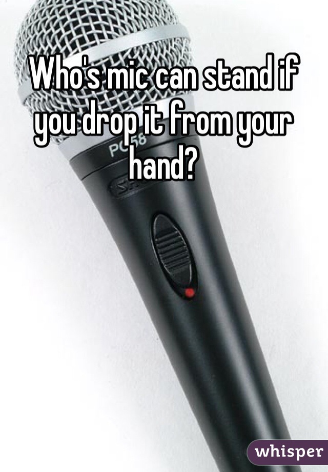 Who's mic can stand if you drop it from your hand? 