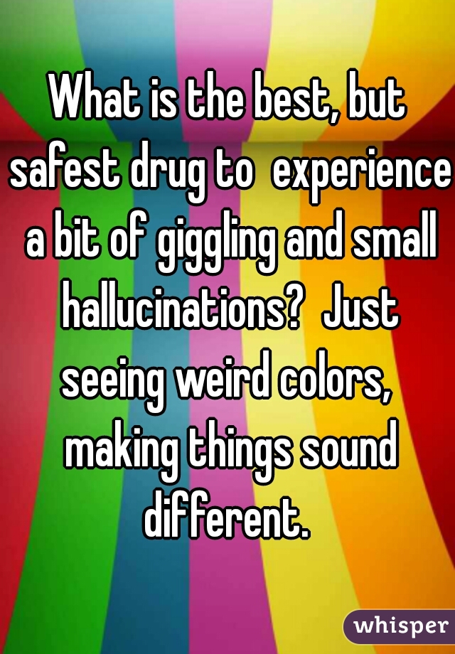What is the best, but safest drug to  experience a bit of giggling and small hallucinations?  Just seeing weird colors,  making things sound different. 