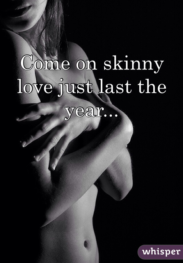 Come on skinny love just last the year...