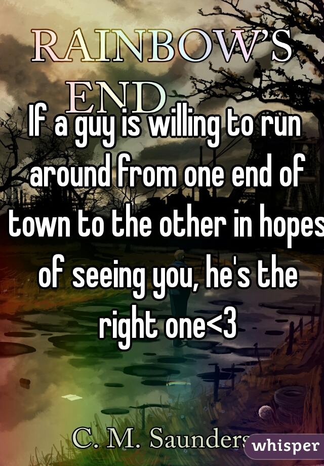 If a guy is willing to run around from one end of town to the other in hopes of seeing you, he's the right one<3
