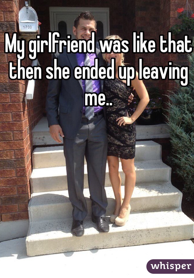 My girlfriend was like that then she ended up leaving me..