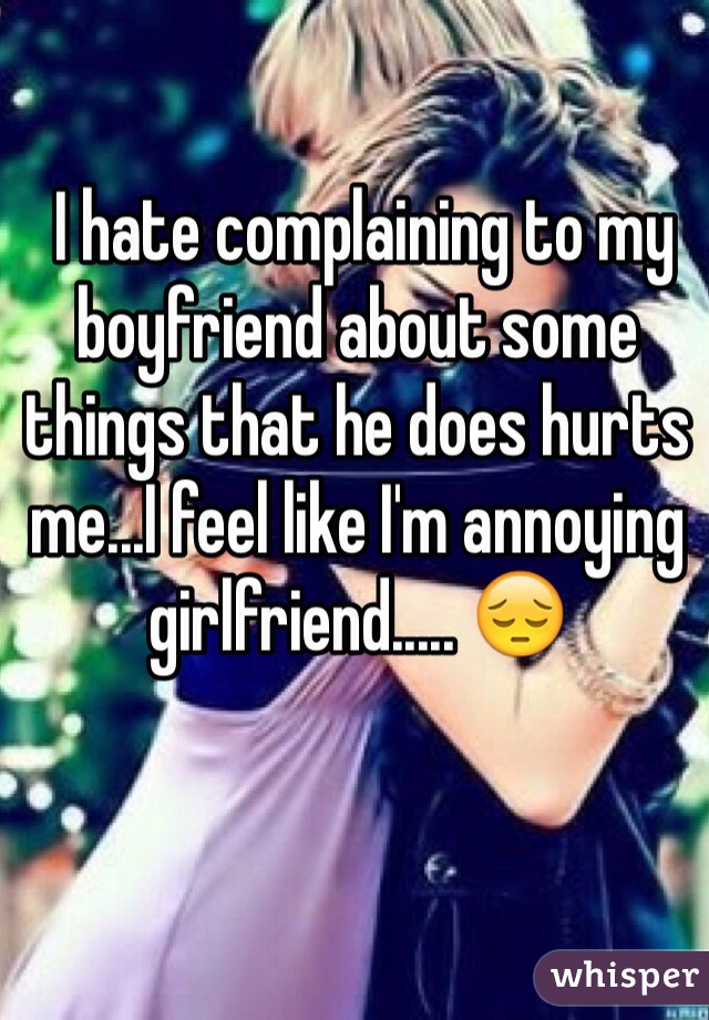  I hate complaining to my boyfriend about some things that he does hurts me...I feel like I'm annoying girlfriend..... 😔