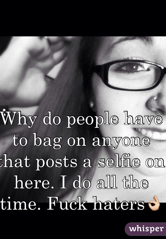 Why do people have to bag on anyone that posts a selfie on here. I do all the time. Fuck haters👌