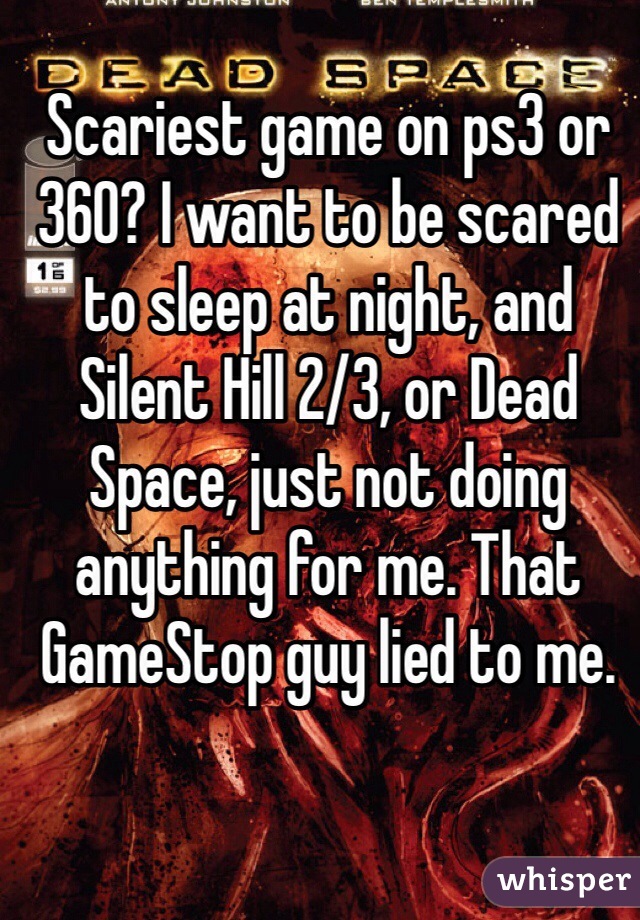 Scariest game on ps3 or 360? I want to be scared to sleep at night, and Silent Hill 2/3, or Dead Space, just not doing anything for me. That GameStop guy lied to me.