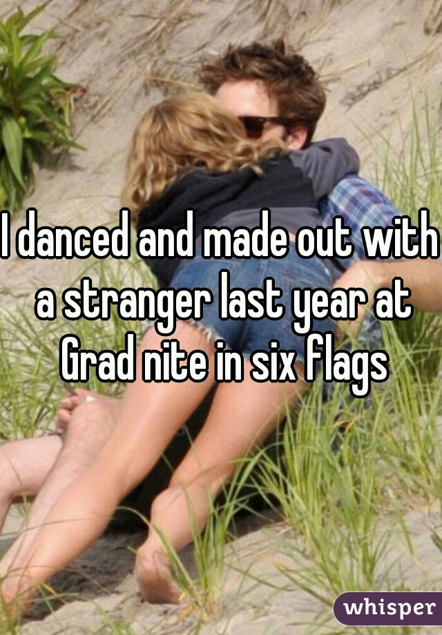 I danced and made out with a stranger last year at Grad nite in six flags
