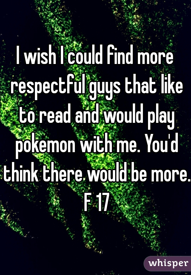 I wish I could find more respectful guys that like to read and would play pokemon with me. You'd think there would be more. F 17