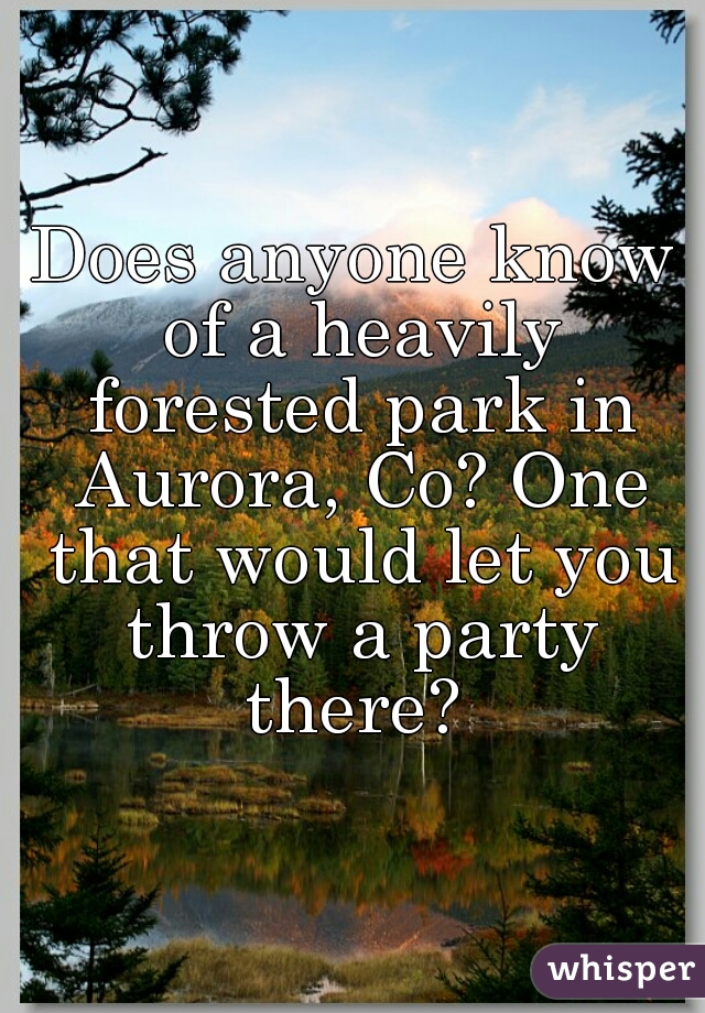 Does anyone know of a heavily forested park in Aurora, Co? One that would let you throw a party there? 