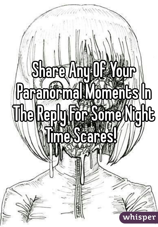  Share Any Of Your Paranormal Moments In The Reply For Some Night Time Scares!  