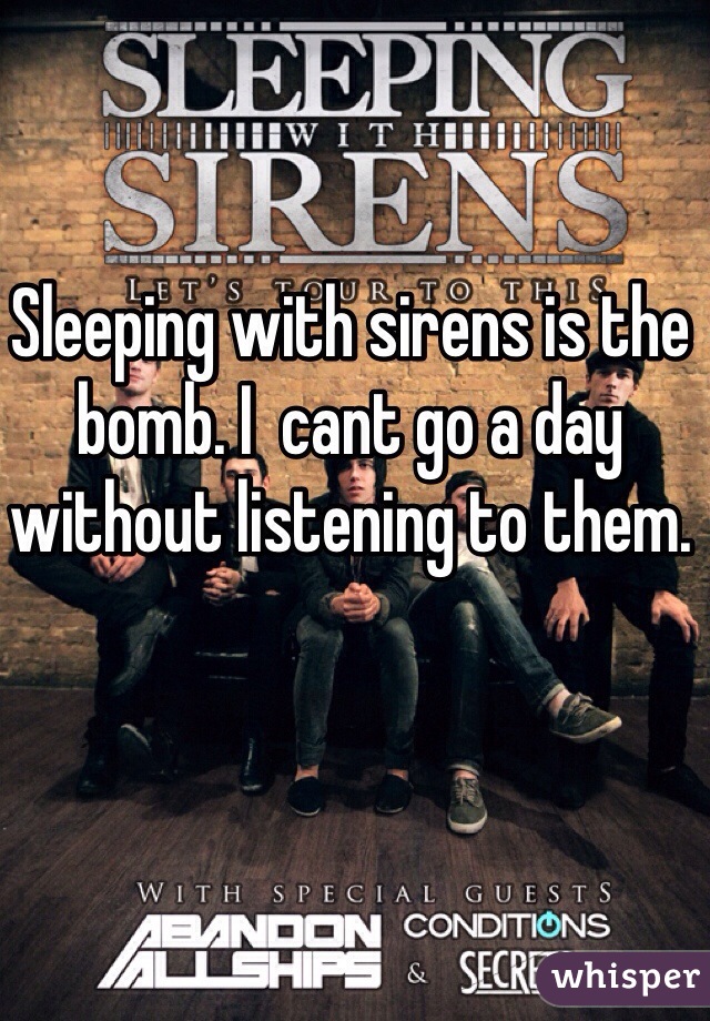 Sleeping with sirens is the bomb. I  cant go a day without listening to them.