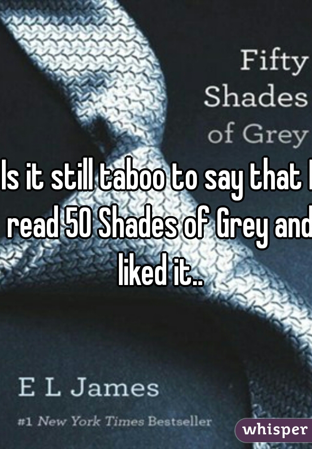Is it still taboo to say that I read 50 Shades of Grey and liked it..
