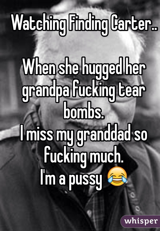 Watching Finding Carter..

When she hugged her grandpa fucking tear bombs. 
I miss my granddad so fucking much. 
I'm a pussy 😂