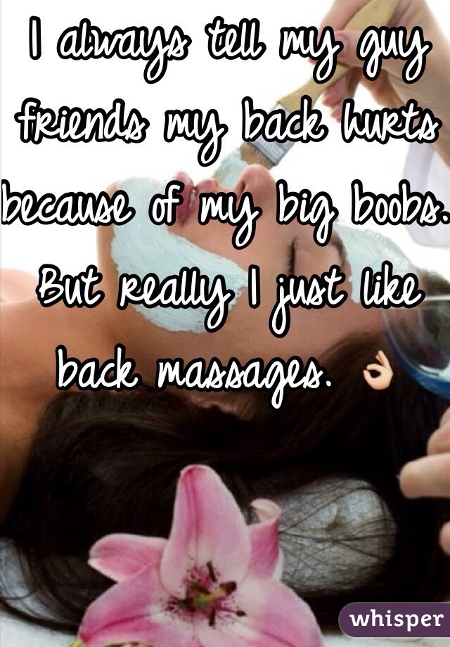 I always tell my guy friends my back hurts because of my big boobs. But really I just like back massages. 👌