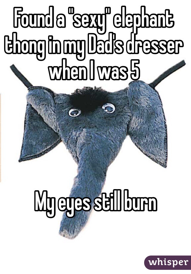 Found a "sexy" elephant thong in my Dad's dresser when I was 5
 



 My eyes still burn
