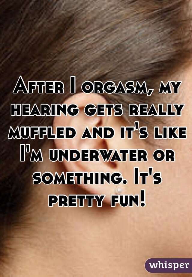 After I orgasm, my hearing gets really muffled and it's like I'm underwater or something. It's pretty fun!