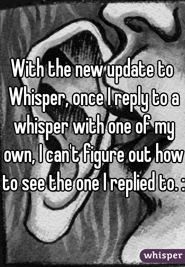 With the new update to Whisper, once I reply to a whisper with one of my own, I can't figure out how to see the one I replied to. :(