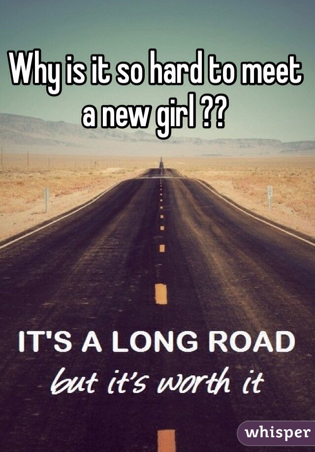 Why is it so hard to meet a new girl ??