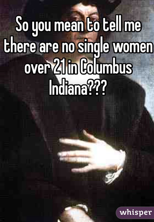 So you mean to tell me there are no single women over 21 in Columbus Indiana???