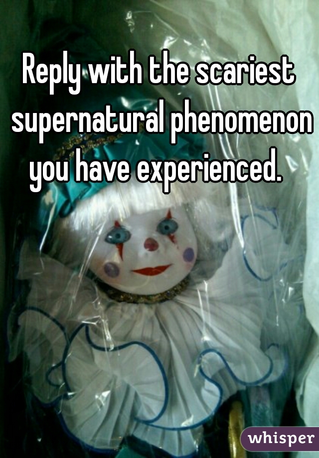 Reply with the scariest supernatural phenomenon you have experienced.  