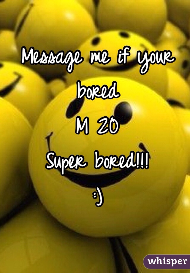 Message me if your bored
M 20
Super bored!!!
:)