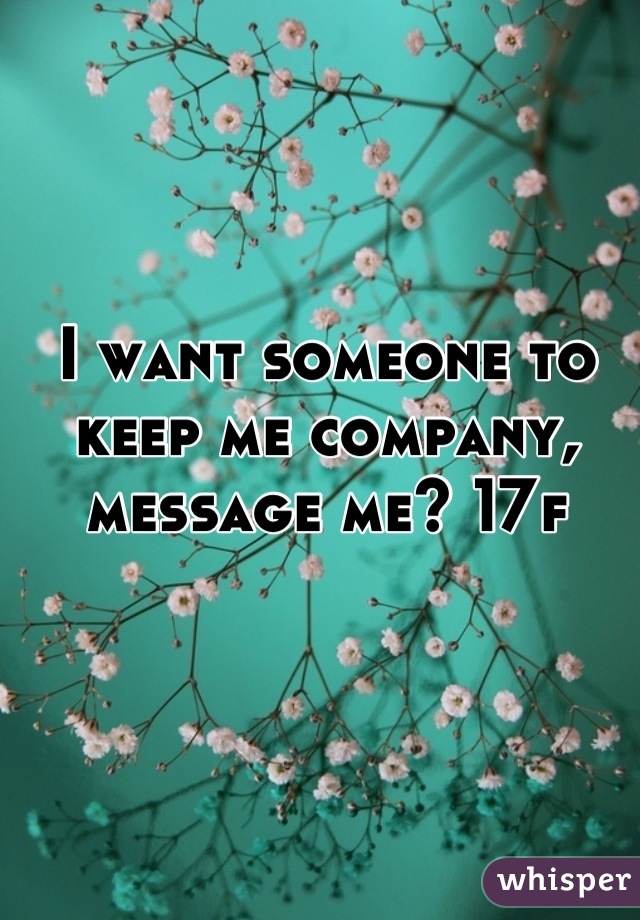 I want someone to keep me company, message me? 17f
