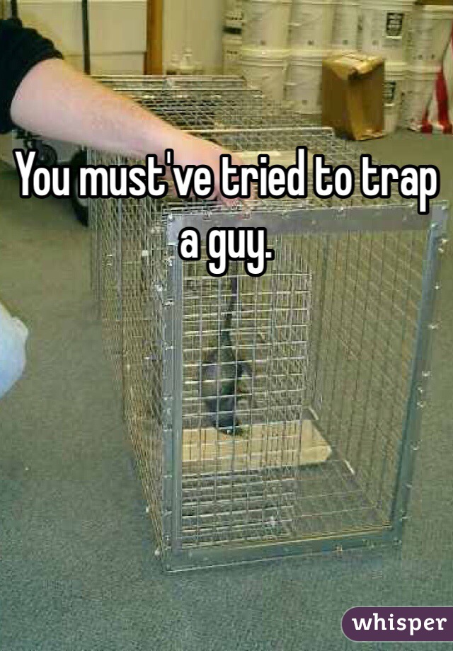 You must've tried to trap a guy. 
