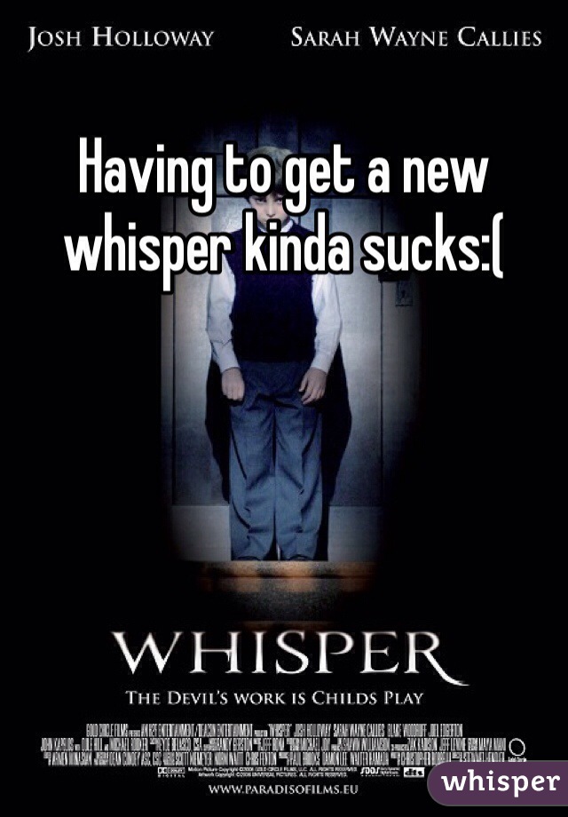 Having to get a new whisper kinda sucks:(
