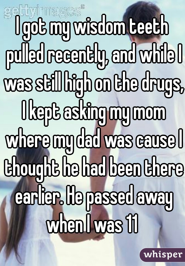 I got my wisdom teeth pulled recently, and while I was still high on the drugs, I kept asking my mom where my dad was cause I thought he had been there earlier. He passed away when I was 11 