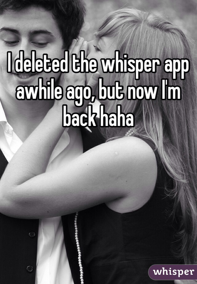I deleted the whisper app awhile ago, but now I'm back haha 