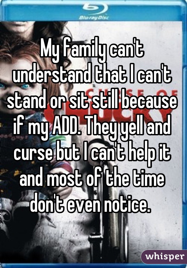 My family can't understand that I can't stand or sit still because if my ADD. They yell and curse but I can't help it and most of the time don't even notice. 