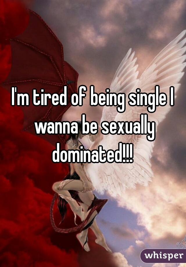 I'm tired of being single I wanna be sexually dominated!!! 