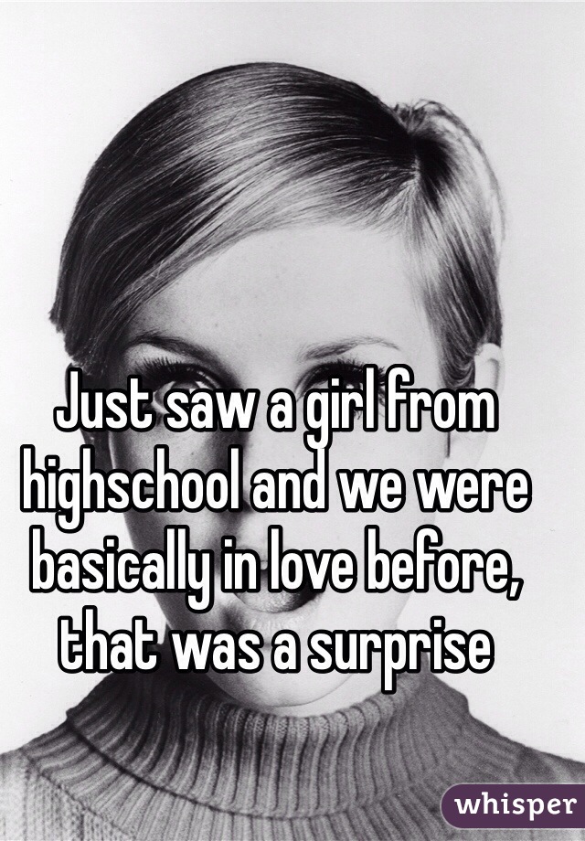 Just saw a girl from highschool and we were basically in love before, that was a surprise 