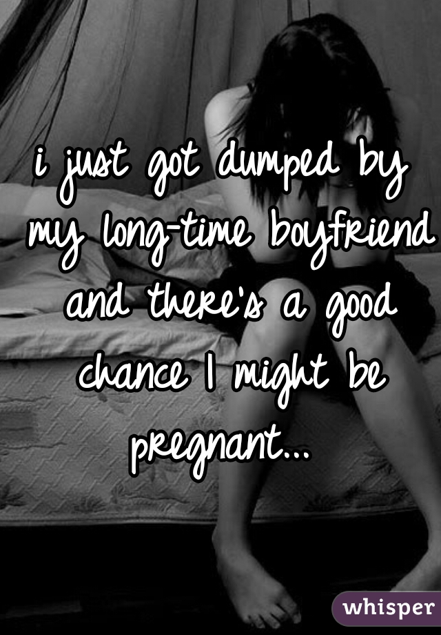 i just got dumped by my long-time boyfriend and there's a good chance I might be pregnant... 