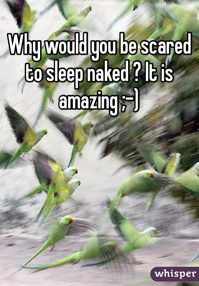 Why would you be scared to sleep naked ? It is amazing ;-)