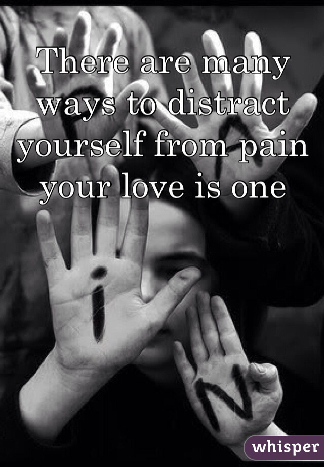 There are many ways to distract yourself from pain your love is one
