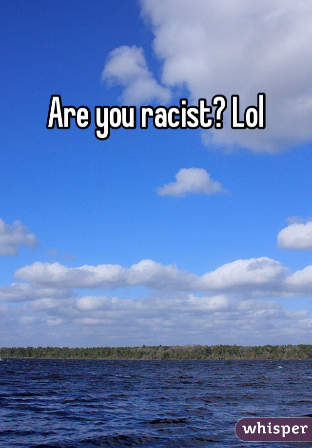 Are you racist? Lol