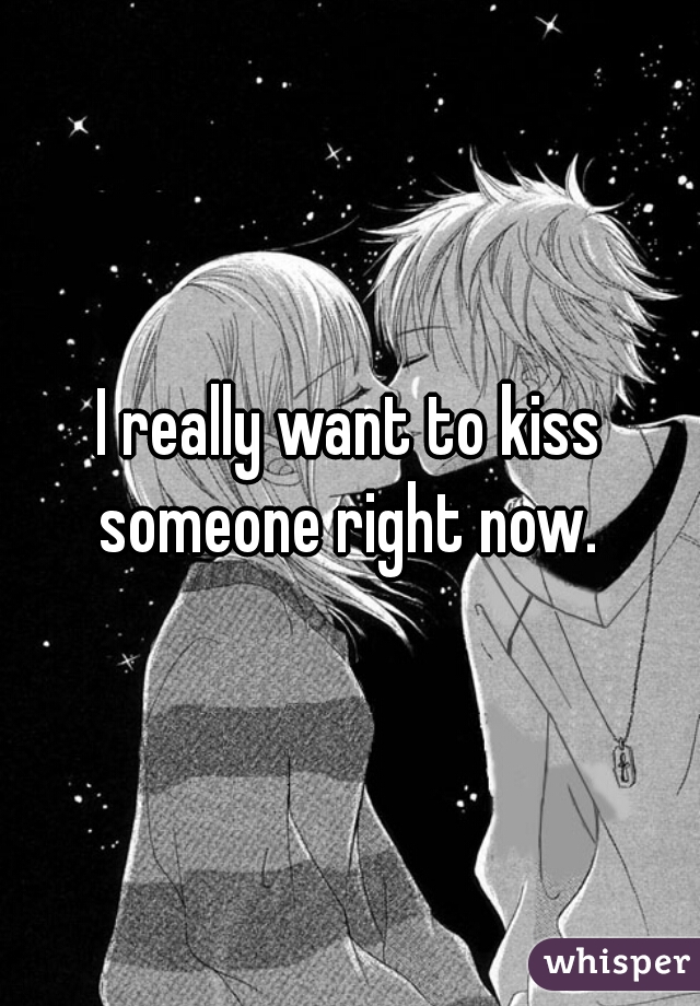 I really want to kiss someone right now. 