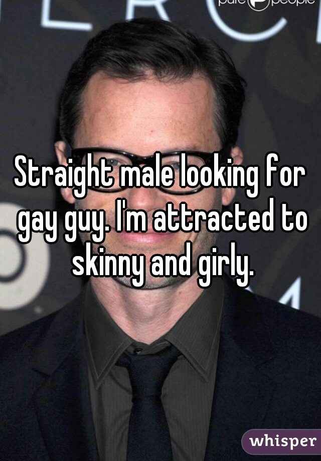 Straight male looking for gay guy. I'm attracted to skinny and girly.