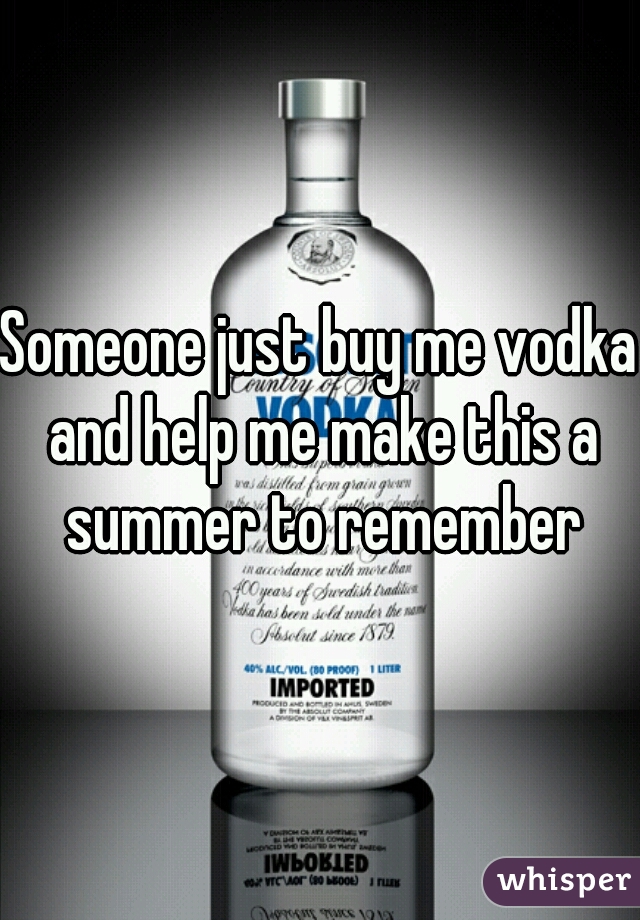 Someone just buy me vodka and help me make this a summer to remember